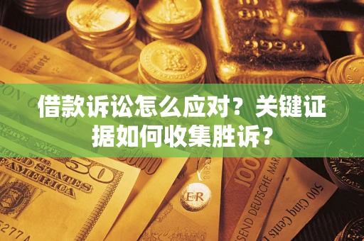济南借款诉讼怎么应对？关键证据如何收集胜诉？