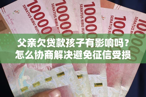济南父亲欠贷款孩子有影响吗？怎么协商解决避免征信受损？