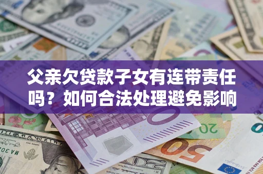 济南父亲欠贷款子女有连带责任吗？如何合法处理避免影响？
