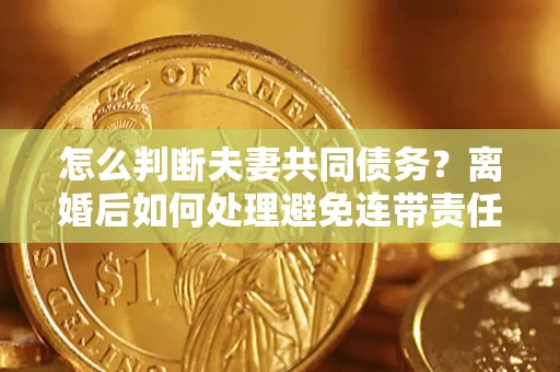 济南怎么判断夫妻共同债务？离婚后如何处理避免连带责任？