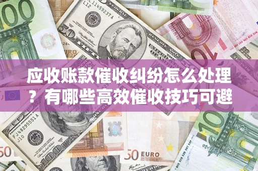 济南应收账款催收纠纷怎么处理？有哪些高效催收技巧可避免坏账？