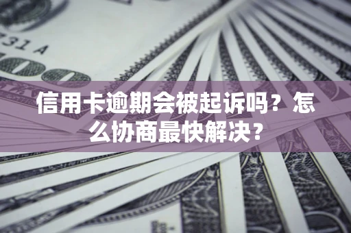 济南信用卡逾期会被起诉吗？怎么协商最快解决？