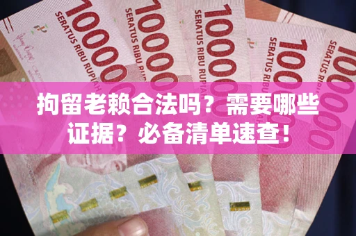 济南拘留老赖合法吗？需要哪些证据？必备清单速查！