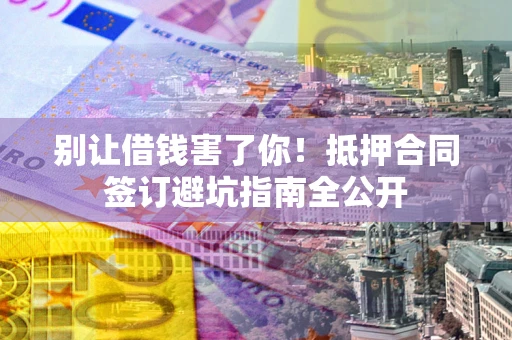 济南别让借钱害了你！抵押合同签订避坑指南全公开