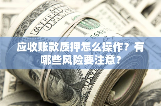 济南应收账款质押怎么操作？有哪些风险要注意？